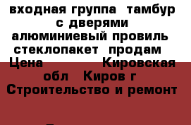 входная группа (тамбур с дверями(алюминиевый провиль  стеклопакет) продам › Цена ­ 37 000 - Кировская обл., Киров г. Строительство и ремонт » Двери, окна и перегородки   